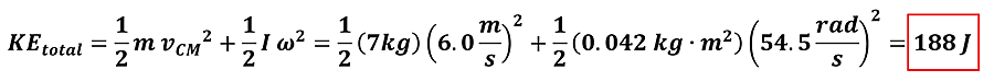 The full kinetic energy equation is given, and then solved with the values found.  KE sub total = 1/2 m (mass) times v sub cm (velocity at center of mass) squared + 1/2 I (moment of inertia) times omega (angular velocity) squared.  Plugging in values, 1/2 times 7 kg times 6 meters per second squared + 1/2 times 0.042 kg meters squared times 54.5 rads per second squared = 188 Joules.