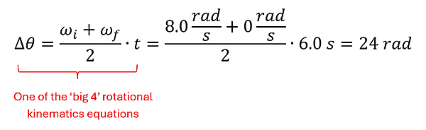 Using one of the Big 4 equations to find the change in angular distance. Delta Theta (change in angular distance) = omega sub i (initial angular velocity) plus omega sub f (final angular velocity) over 2 times t (time). 8 rads per second plus 0 rads per second all over 2, then times 6 seconds = 24 rads.