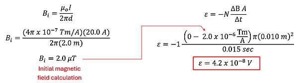 An equation starting with the equation for a current carrying wire (B i = permeability constant times current over 2 pi distance), to get 4 pi x 10 to the -7 power times 20 amps over 2 pi 2 meters to get 2 micro tesla.  Next using Faraday's law that a change from 2 micro tesla to 0 over 0.15 seconds and an area of pi r squared, with a single loop, turns to -1 times (0 minus 2 micro tesla) times pi times 0.001 square meters over 0.015 seconds to get 4.2 times 10 to the -8 power volts.